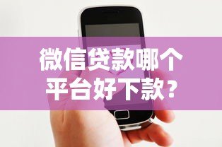 微信贷款哪个平台好下款?5个正规渠道实测对比 微信贷款哪个平台好下款?5个正规渠道实测对比