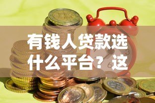 有钱人贷款选什么平台?这6个渠道最靠谱 有钱人贷款选什么平台?这6个渠道最靠谱