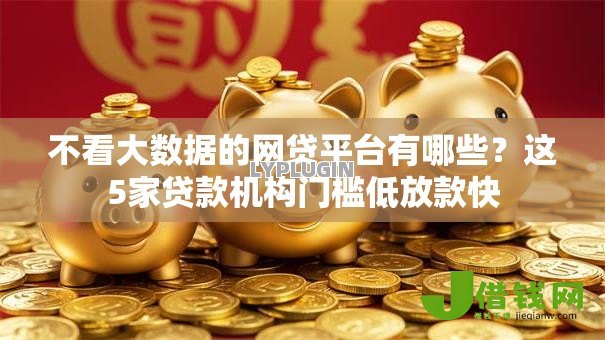 不看大数据的网贷平台有哪些?这5家贷款机构门槛低放款快 不看大数据的网贷平台有哪些?这5家贷款机构门槛低放款快