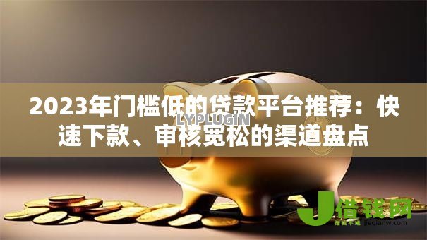 2023年门槛低的贷款平台推荐:快速下款、审核宽松的渠道盘点 2023年门槛低的贷款平台推荐:快速下款、审核宽松的渠道盘点