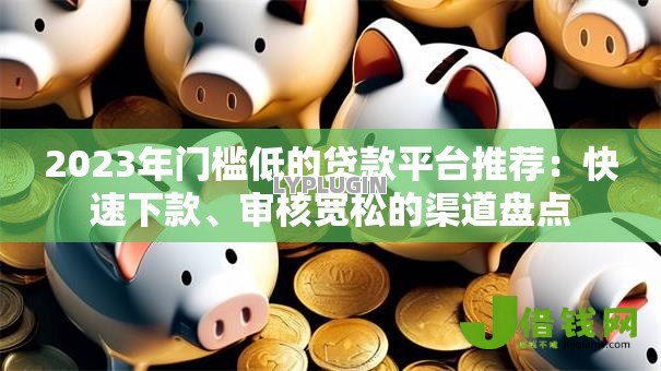 2023年门槛低的贷款平台推荐:快速下款、审核宽松的渠道盘点 2023年门槛低的贷款平台推荐:快速下款、审核宽松的渠道盘点