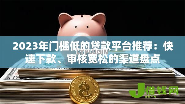 2023年门槛低的贷款平台推荐:快速下款、审核宽松的渠道盘点 2023年门槛低的贷款平台推荐:快速下款、审核宽松的渠道盘点