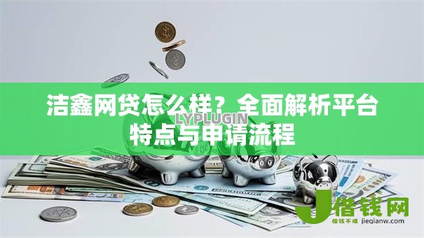 洁鑫网贷怎么样？全面解析平台特点与申请流程