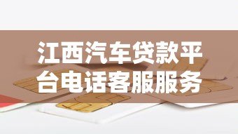 江西汽车贷款平台电话客服服务解析 江西汽车贷款平台电话客服服务解析