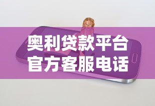 奥利贷款平台官方客服电话及联系方式解析 奥利贷款平台官方客服电话及联系方式解析