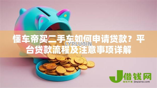 懂车帝买二手车如何申请贷款?平台贷款流程及注意事项详解 懂车帝买二手车如何申请贷款?平台贷款流程及注意事项详解