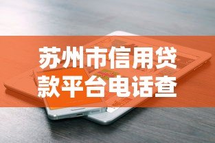 苏州市信用贷款平台电话查询及正规渠道推荐 苏州市信用贷款平台电话查询及正规渠道推荐
