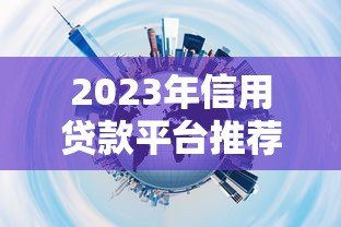 2023年信用贷款平台推荐：如何选择靠谱的信用贷款平台？