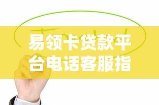 易领卡贷款平台电话客服指南：专业解答贷款疑问