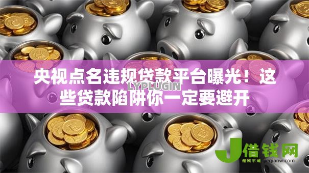 央视点名违规贷款平台曝光！这些贷款陷阱你一定要避开
