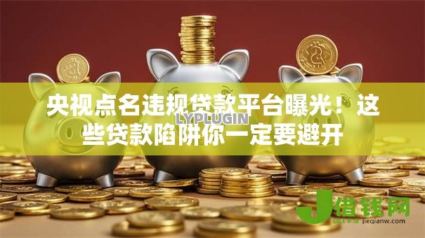 央视点名违规贷款平台曝光！这些贷款陷阱你一定要避开