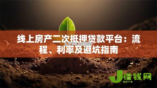 线上房产二次抵押贷款平台:流程、利率及避坑指南 线上房产二次抵押贷款平台:流程、利率及避坑指南