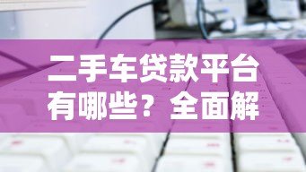 二手车贷款平台有哪些?全面解析主流选择与申请技巧 二手车贷款平台有哪些?全面解析主流选择与申请技巧