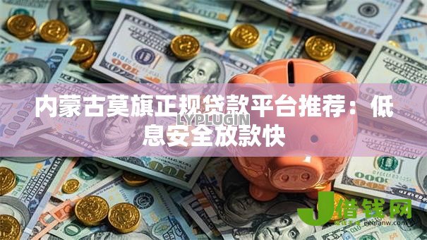内蒙古莫旗正规贷款平台推荐：低息安全放款快