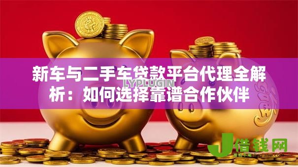 新车与二手车贷款平台代理全解析：如何选择靠谱合作伙伴