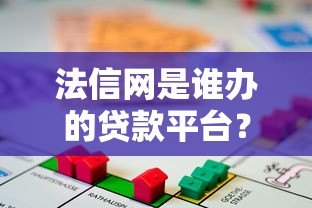 法信网是谁办的贷款平台?深度解析平台背景与正规性 法信网是谁办的贷款平台?深度解析平台背景与正规性