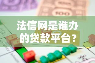 法信网是谁办的贷款平台?深度解析平台背景与正规性 法信网是谁办的贷款平台?深度解析平台背景与正规性