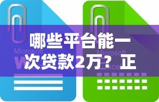 哪些平台能一次贷款2万?正规渠道推荐及申请攻略 哪些平台能一次贷款2万?正规渠道推荐及申请攻略
