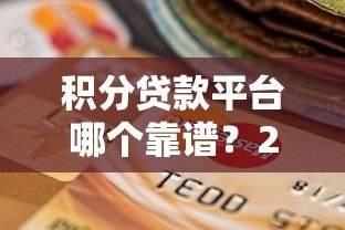 积分贷款平台哪个靠谱?2023年最新选择指南 积分贷款平台哪个靠谱?2023年最新选择指南