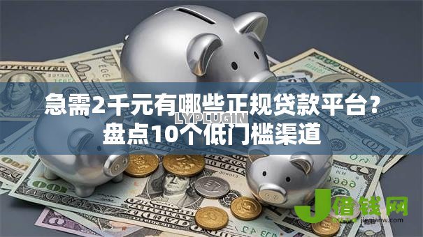急需2千元有哪些正规贷款平台?盘点10个低门槛渠道 急需2千元有哪些正规贷款平台?盘点10个低门槛渠道