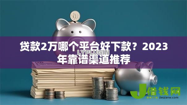贷款2万哪个平台好下款?2023年靠谱渠道推荐 贷款2万哪个平台好下款?2023年靠谱渠道推荐