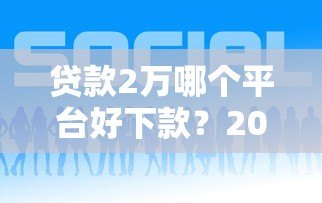 贷款2万哪个平台好下款?2023年靠谱渠道推荐 贷款2万哪个平台好下款?2023年靠谱渠道推荐