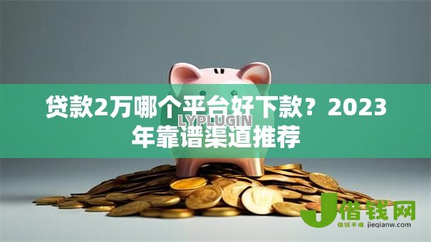 贷款2万哪个平台好下款?2023年靠谱渠道推荐 贷款2万哪个平台好下款?2023年靠谱渠道推荐