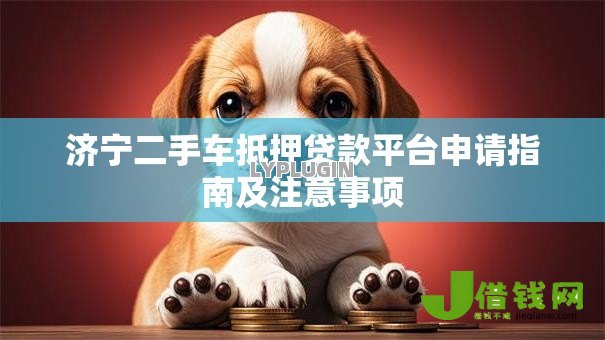 济宁二手车抵押贷款平台申请指南及注意事项 济宁二手车抵押贷款平台申请指南及注意事项