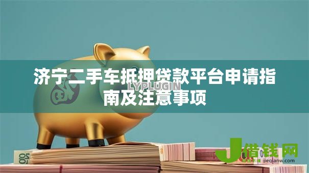 济宁二手车抵押贷款平台申请指南及注意事项 济宁二手车抵押贷款平台申请指南及注意事项