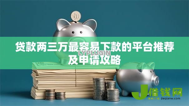 贷款两三万最容易下款的平台推荐及申请攻略 贷款两三万最容易下款的平台推荐及申请攻略