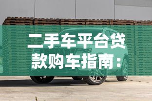 二手车平台贷款购车指南:流程、利率与避坑攻略 二手车平台贷款购车指南:流程、利率与避坑攻略