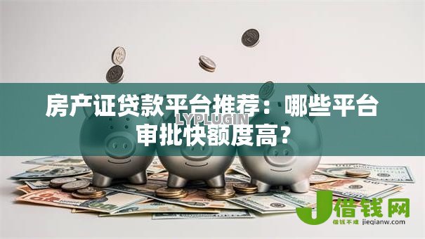 房产证贷款平台推荐:哪些平台审批快额度高? 房产证贷款平台推荐:哪些平台审批快额度高?