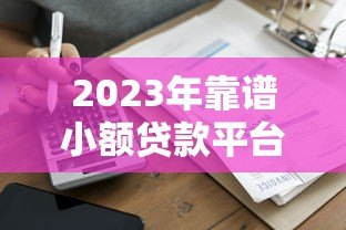 2023年靠谱小额贷款平台推荐：快速到账、低息安全首选