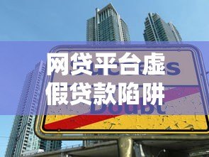 网贷平台虚假贷款陷阱揭秘:如何识别与防范风险 网贷平台虚假贷款陷阱揭秘:如何识别与防范风险