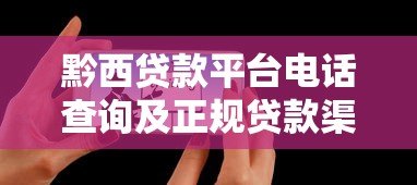 黔西贷款平台电话查询及正规贷款渠道推荐 黔西贷款平台电话查询及正规贷款渠道推荐