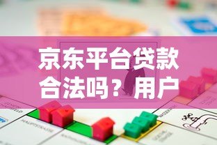 京东平台贷款合法吗?用户必看的合规性解析与使用建议 京东平台贷款合法吗?用户必看的合规性解析与使用建议