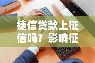 捷信贷款上征信吗?影响征信吗?用户必读的详细解答 捷信贷款上征信吗?影响征信吗?用户必读的详细解答