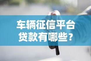 车辆征信平台贷款有哪些?申请条件与注意事项全解析 车辆征信平台贷款有哪些?申请条件与注意事项全解析