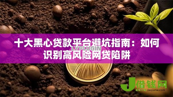 十大黑心贷款平台避坑指南：如何识别高风险网贷陷阱