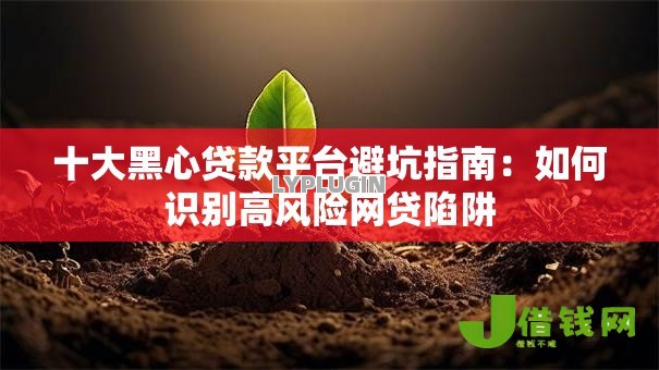 十大黑心贷款平台避坑指南：如何识别高风险网贷陷阱