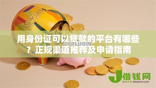 用身份证可以贷款的平台有哪些?正规渠道推荐及申请指南 用身份证可以贷款的平台有哪些?正规渠道推荐及申请指南