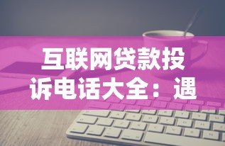 互联网贷款投诉电话大全:遇到问题这样解决最有效 互联网贷款投诉电话大全:遇到问题这样解决最有效