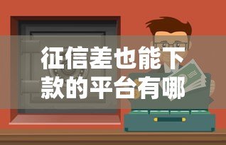征信差也能下款的平台有哪些?这10个真实渠道值得尝试 征信差也能下款的平台有哪些?这10个真实渠道值得尝试