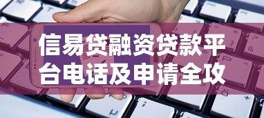 信易贷融资贷款平台电话及申请全攻略