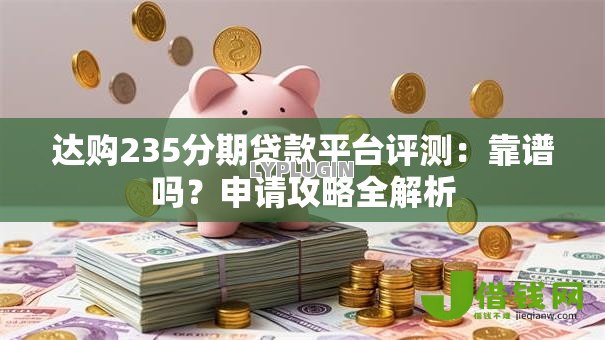 达购235分期贷款平台评测:靠谱吗?申请攻略全解析 达购235分期贷款平台评测:靠谱吗?申请攻略全解析