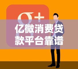 亿微消费贷款平台靠谱吗?真实评测与用户反馈解析 亿微消费贷款平台靠谱吗?真实评测与用户反馈解析