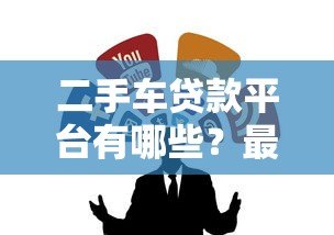 二手车贷款平台有哪些?最新靠谱渠道推荐 二手车贷款平台有哪些?最新靠谱渠道推荐