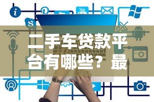 二手车贷款平台有哪些?最新靠谱渠道推荐 二手车贷款平台有哪些?最新靠谱渠道推荐