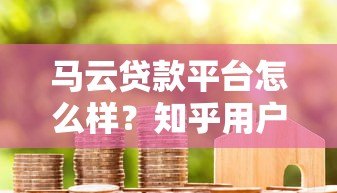 马云贷款平台怎么样?知乎用户真实评价与使用体验分享 马云贷款平台怎么样?知乎用户真实评价与使用体验分享