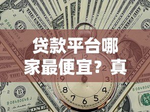 贷款平台哪家最便宜？真实利率对比攻略